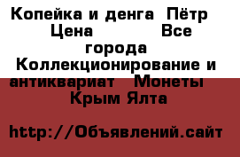 Копейка и денга. Пётр 1 › Цена ­ 1 500 - Все города Коллекционирование и антиквариат » Монеты   . Крым,Ялта